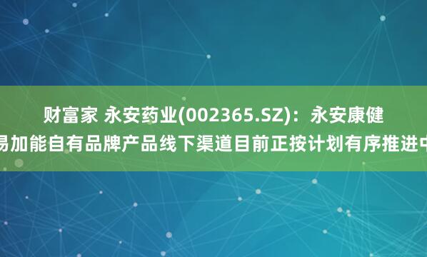 财富家 永安药业(002365.SZ)：永安康健易加能自有品牌产品线下渠道目前正按计划有序推进中