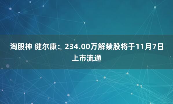 淘股神 健尔康：234.00万解禁股将于11月7日上市流通