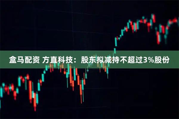 盒马配资 方直科技：股东拟减持不超过3%股份