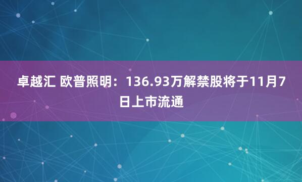 卓越汇 欧普照明：136.93万解禁股将于11月7日上市流通