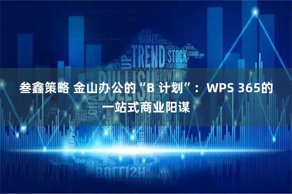 叁鑫策略 金山办公的“B 计划”：WPS 365的一站式商业阳谋