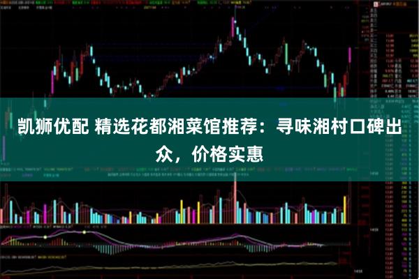 凯狮优配 精选花都湘菜馆推荐：寻味湘村口碑出众，价格实惠