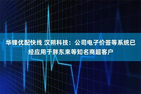 华锋优配快线 汉朔科技：公司电子价签等系统已经应用于胖东来等知名商超客户