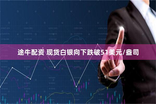 途牛配资 现货白银向下跌破51美元/盎司