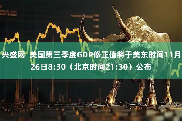 兴盛网  美国第三季度GDP修正值将于美东时间11月26日8:30（北京时间21:30）公布