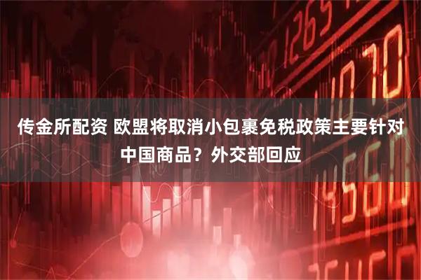 传金所配资 欧盟将取消小包裹免税政策主要针对中国商品？外交部回应