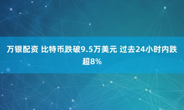 万银配资 比特币跌破9.5万美元 过去24小时内跌超8%