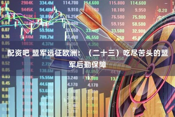 配资吧 盟军远征欧洲：（二十三）吃尽苦头的盟军后勤保障