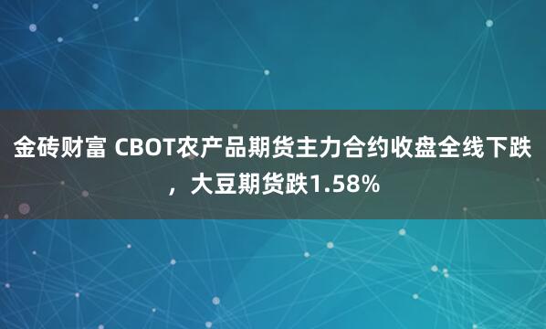 金砖财富 CBOT农产品期货主力合约收盘全线下跌，大豆期货跌1.58%