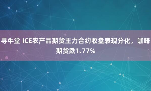 寻牛堂 ICE农产品期货主力合约收盘表现分化，咖啡期货跌1.77%