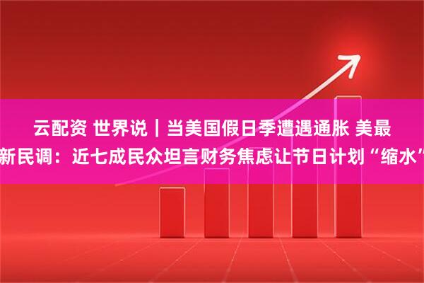云配资 世界说|当美国假日季遭遇通胀 美最新民调:近七成民众坦言财务焦虑让节日计划“缩水”