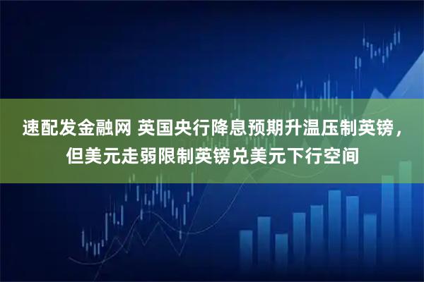 速配发金融网 英国央行降息预期升温压制英镑,但美元走弱限制英镑兑美元下行空间
