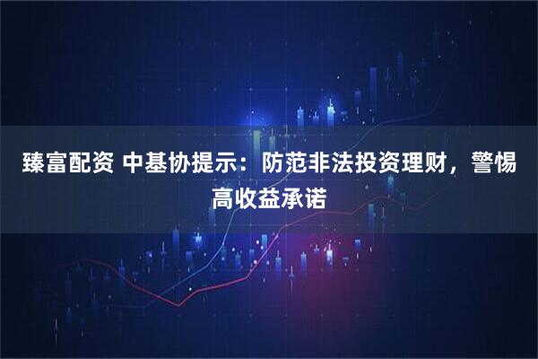 臻富配资 中基协提示:防范非法投资理财,警惕高收益承诺